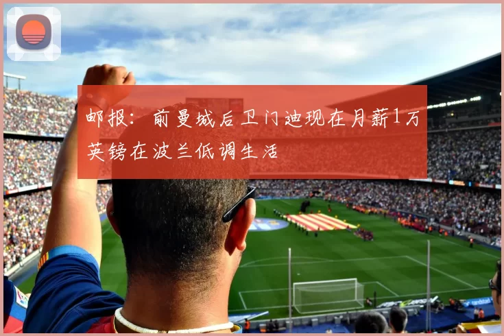 邮报：前曼城后卫门迪现在月薪1万英镑在波兰低调生活